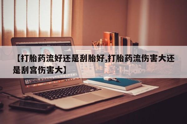 卖正品米索前列醇片微信【打胎药流好还是刮胎好,打胎药流伤害大还是刮宫伤害大】