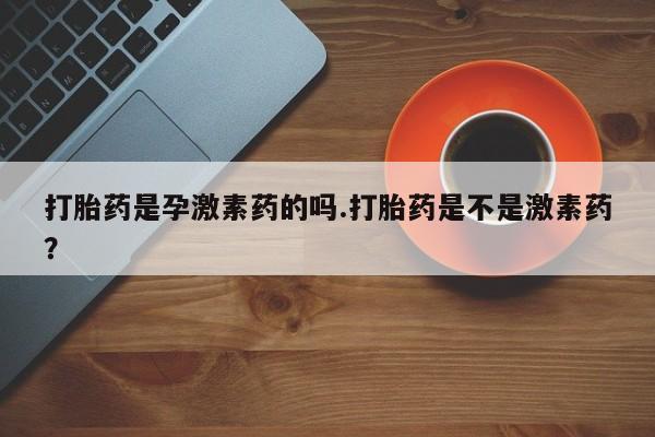 卖正品米索前列醇片微信打胎药是孕激素药的吗.打胎药是不是激素药？