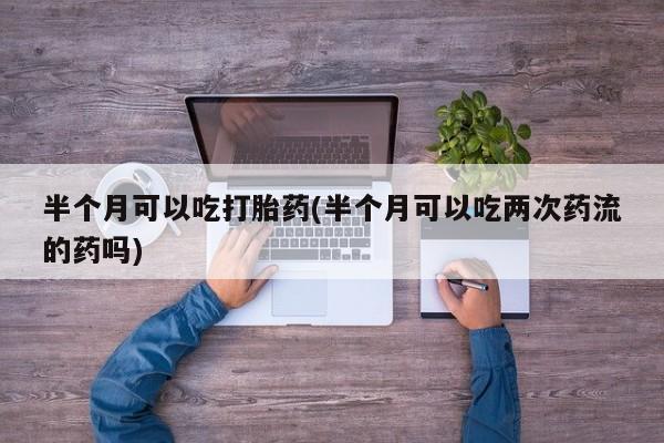 卖正品米索前列醇片微信半个月可以吃打胎药(半个月可以吃两次药流的药吗)