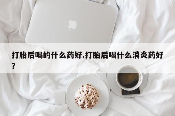 卖正品米索前列醇片微信打胎后喝的什么药好.打胎后喝什么消炎药好？