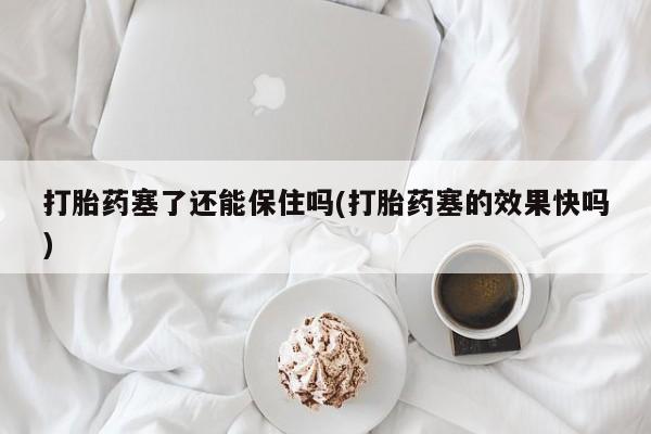 卖正品米索前列醇片微信打胎药塞了还能保住吗(打胎药塞的效果快吗)