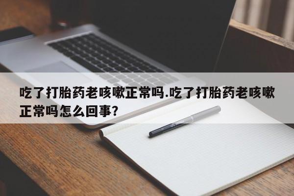 卖正品米索前列醇片微信吃了打胎药老咳嗽正常吗.吃了打胎药老咳嗽正常吗怎么回事？