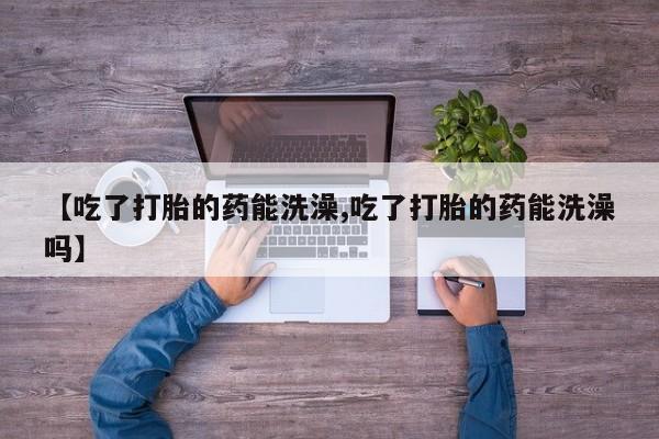 卖正品米索前列醇片微信【吃了打胎的药能洗澡,吃了打胎的药能洗澡吗】