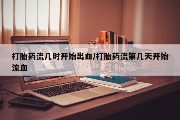 卖正品米索前列醇片微信打胎药流几时开始出血/打胎药流第几天开始流血