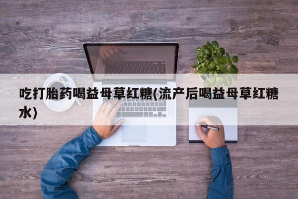 卖正品米索前列醇片微信吃打胎药喝益母草红糖(流产后喝益母草红糖水)