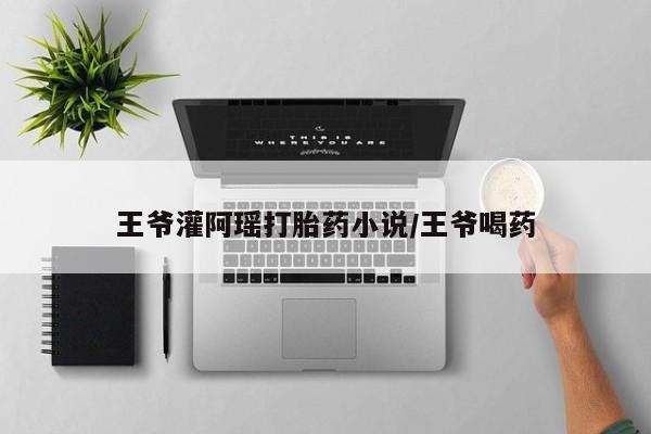 卖正品米索前列醇片微信王爷灌阿瑶打胎药小说/王爷喝药