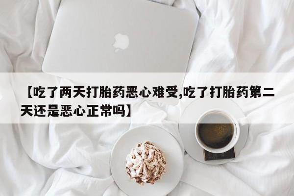卖正品米索前列醇片微信【吃了两天打胎药恶心难受,吃了打胎药第二天还是恶心正常吗】