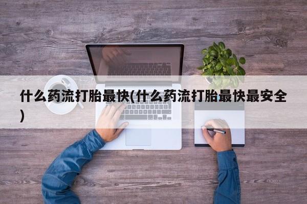 卖正品米索前列醇片微信什么药流打胎最快(什么药流打胎最快最安全)