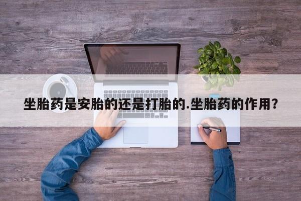 卖正品米索前列醇片微信坐胎药是安胎的还是打胎的.坐胎药的作用？