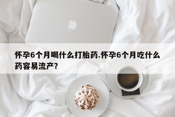 卖正品米索前列醇片微信怀孕6个月喝什么打胎药.怀孕6个月吃什么药容易流产？