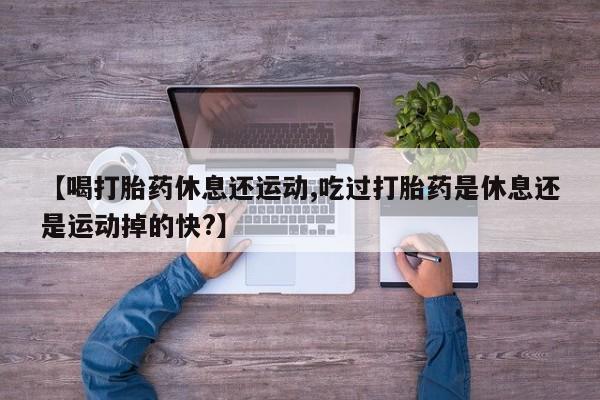 卖正品米索前列醇片微信【喝打胎药休息还运动,吃过打胎药是休息还是运动掉的快?】