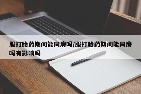 卖正品米索前列醇片微信服打胎药期间能同房吗/服打胎药期间能同房吗有影响吗
