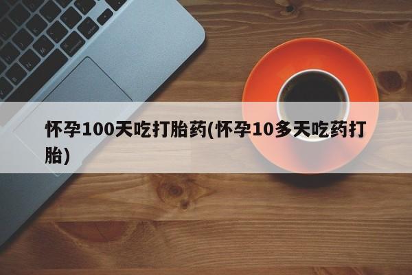 卖正品米索前列醇片微信怀孕100天吃打胎药(怀孕10多天吃药打胎)
