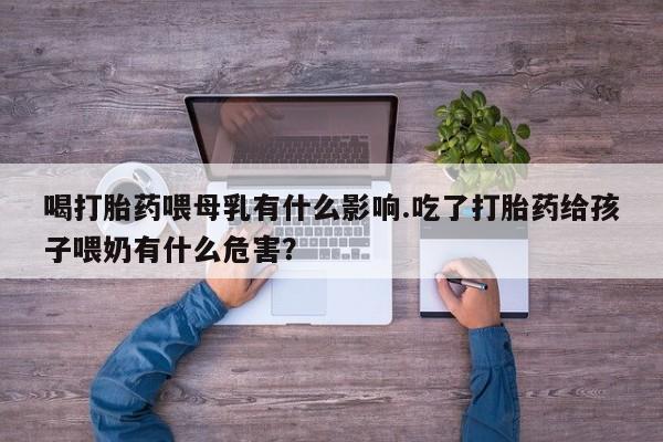 卖正品米索前列醇片微信喝打胎药喂母乳有什么影响.吃了打胎药给孩子喂奶有什么危害？
