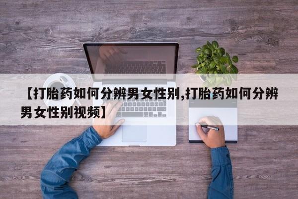 卖正品米索前列醇片微信【打胎药如何分辨男女性别,打胎药如何分辨男女性别视频】