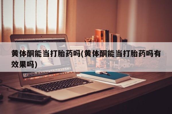 卖正品米索前列醇片微信黄体酮能当打胎药吗(黄体酮能当打胎药吗有效果吗)