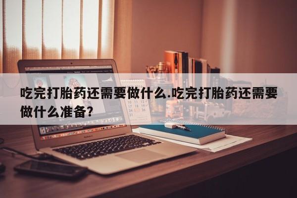 卖正品米索前列醇片微信吃完打胎药还需要做什么.吃完打胎药还需要做什么准备？