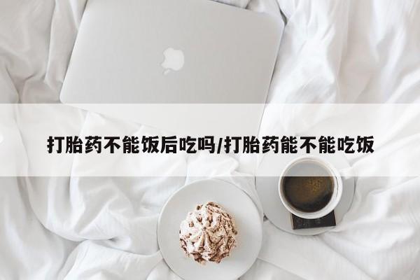 卖正品米索前列醇片微信打胎药不能饭后吃吗/打胎药能不能吃饭