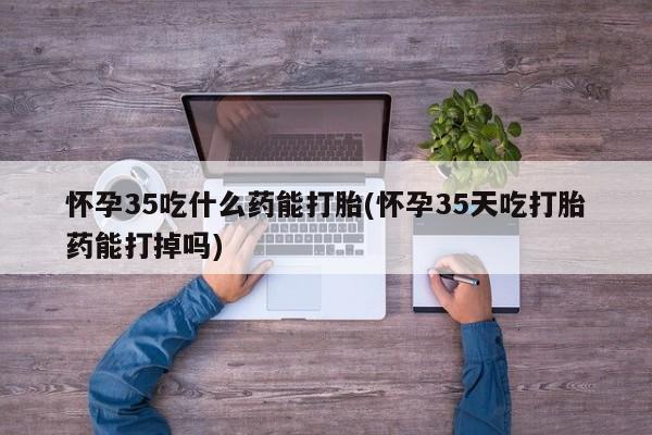 卖正品米索前列醇片微信怀孕35吃什么药能打胎(怀孕35天吃打胎药能打掉吗)