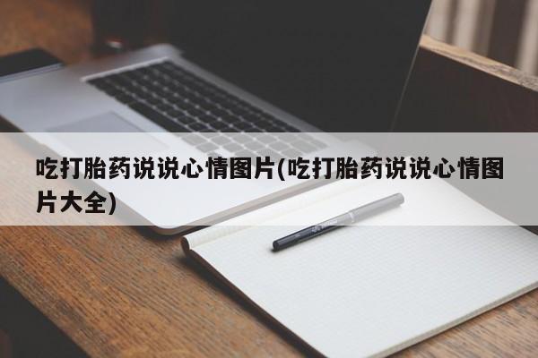 卖正品米索前列醇片微信吃打胎药说说心情图片(吃打胎药说说心情图片大全)