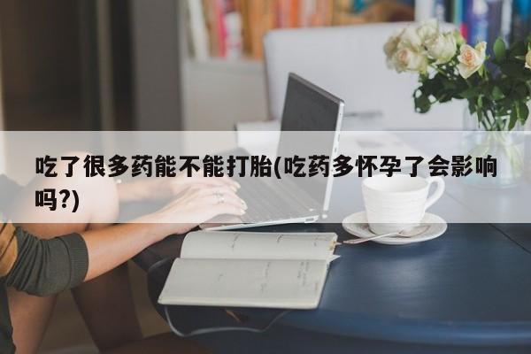 卖正品米索前列醇片微信吃了很多药能不能打胎(吃药多怀孕了会影响吗?)