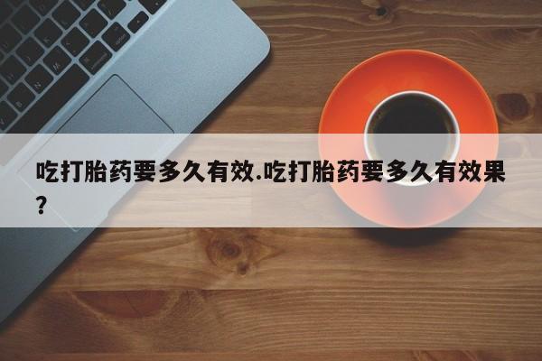 卖正品米索前列醇片微信吃打胎药要多久有效.吃打胎药要多久有效果？