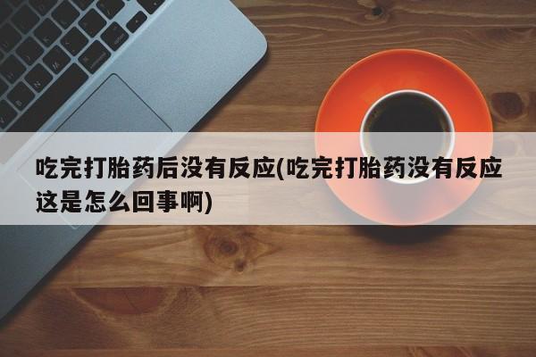 卖正品米索前列醇片微信吃完打胎药后没有反应(吃完打胎药没有反应这是怎么回事啊)