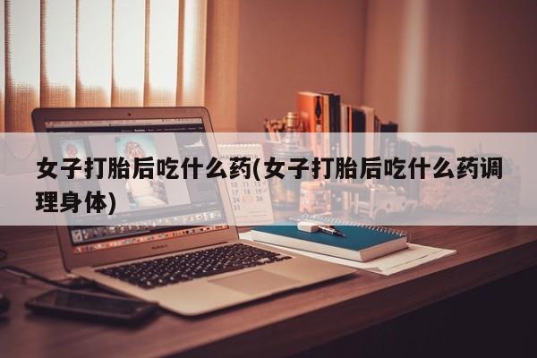 卖正品米索前列醇片微信女子打胎后吃什么药(女子打胎后吃什么药调理身体)