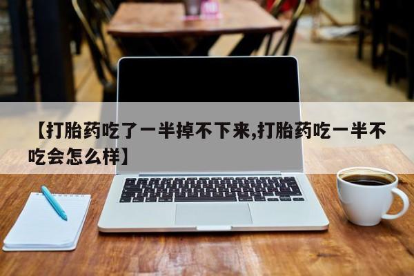 卖正品米索前列醇片微信【打胎药吃了一半掉不下来,打胎药吃一半不吃会怎么样】