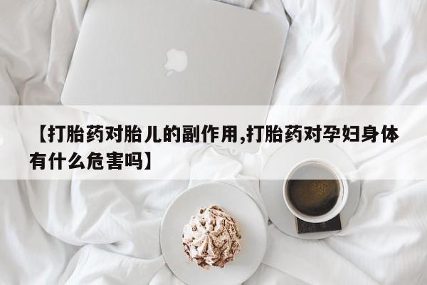 卖正品米索前列醇片微信【打胎药对胎儿的副作用,打胎药对孕妇身体有什么危害吗】