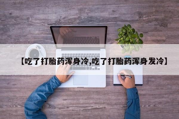 卖正品米索前列醇片微信【吃了打胎药浑身冷,吃了打胎药浑身发冷】