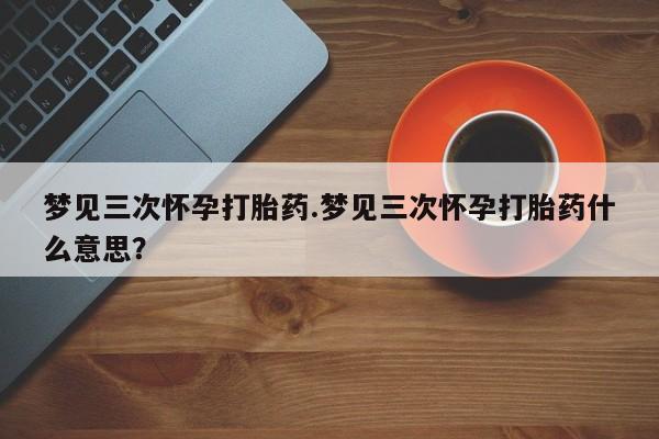 卖正品米索前列醇片微信梦见三次怀孕打胎药.梦见三次怀孕打胎药什么意思？