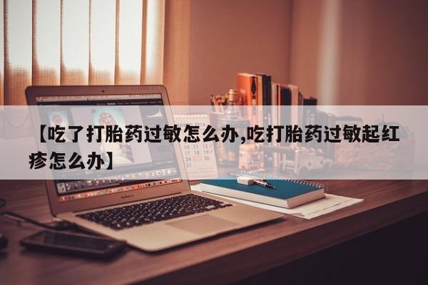 卖正品米索前列醇片微信【吃了打胎药过敏怎么办,吃打胎药过敏起红疹怎么办】