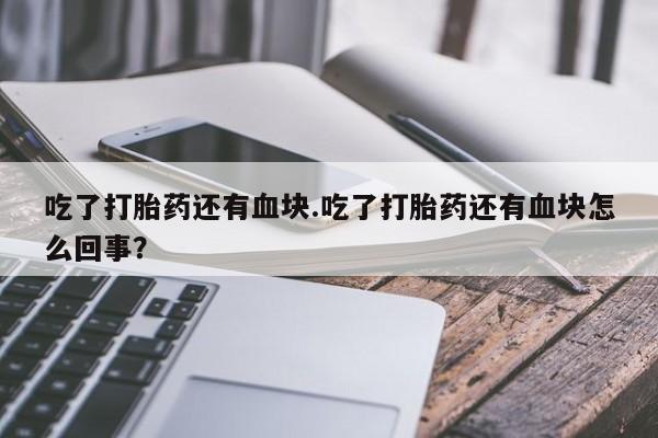 卖正品米索前列醇片微信吃了打胎药还有血块.吃了打胎药还有血块怎么回事？