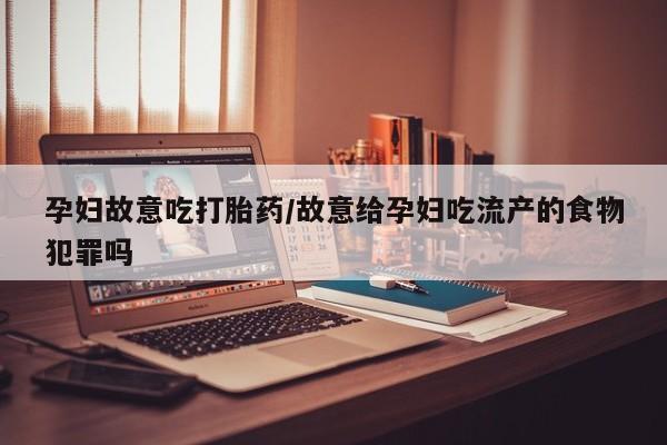 卖正品米索前列醇片微信孕妇故意吃打胎药/故意给孕妇吃流产的食物犯罪吗