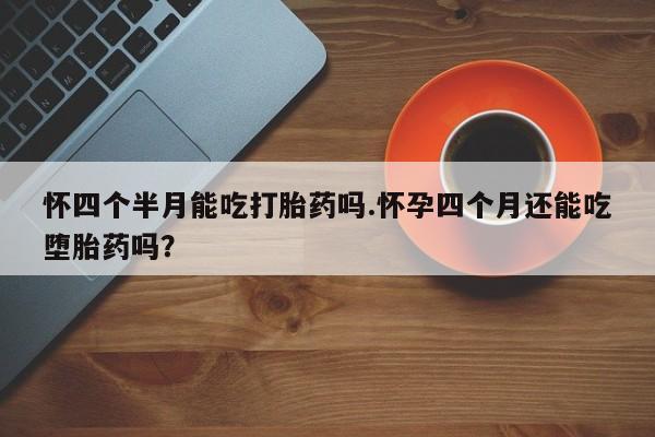 卖正品米索前列醇片微信怀四个半月能吃打胎药吗.怀孕四个月还能吃堕胎药吗？