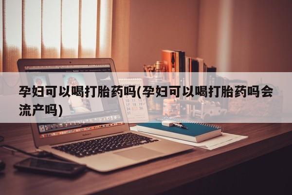 卖正品米索前列醇片微信孕妇可以喝打胎药吗(孕妇可以喝打胎药吗会流产吗)