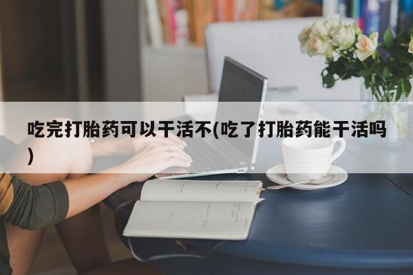 卖正品米索前列醇片微信吃完打胎药可以干活不(吃了打胎药能干活吗)