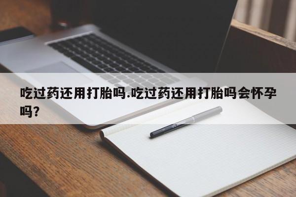 卖正品米索前列醇片微信吃过药还用打胎吗.吃过药还用打胎吗会怀孕吗？