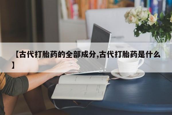 卖正品米索前列醇片微信【古代打胎药的全部成分,古代打胎药是什么】