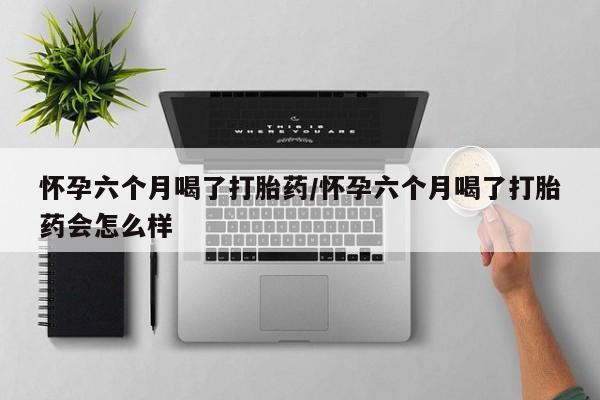 卖正品米索前列醇片微信怀孕六个月喝了打胎药/怀孕六个月喝了打胎药会怎么样