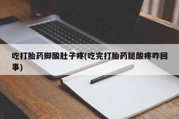 卖正品米索前列醇片微信吃打胎药脚酸肚子疼(吃完打胎药腿酸疼咋回事)