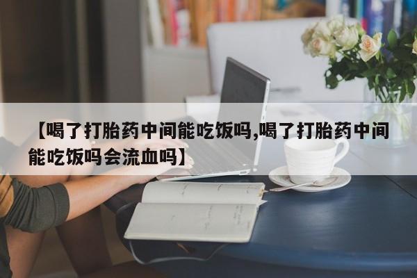 卖正品米索前列醇片微信【喝了打胎药中间能吃饭吗,喝了打胎药中间能吃饭吗会流血吗】