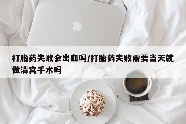 卖正品米索前列醇片微信打胎药失败会出血吗/打胎药失败需要当天就做清宫手术吗