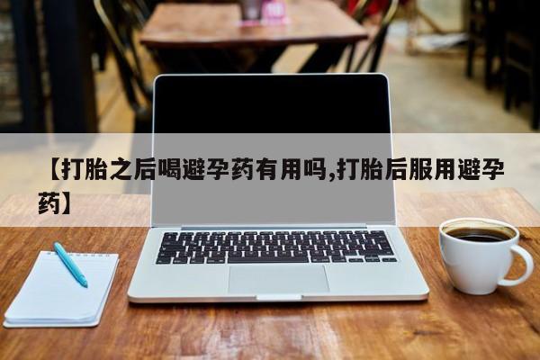 卖正品米索前列醇片微信【打胎之后喝避孕药有用吗,打胎后服用避孕药】