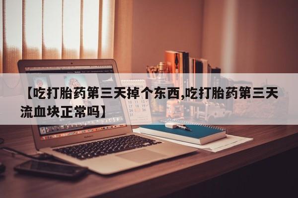 卖正品米索前列醇片微信【吃打胎药第三天掉个东西,吃打胎药第三天流血块正常吗】