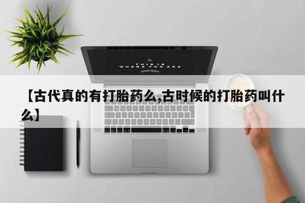 卖正品米索前列醇片微信【古代真的有打胎药么,古时候的打胎药叫什么】
