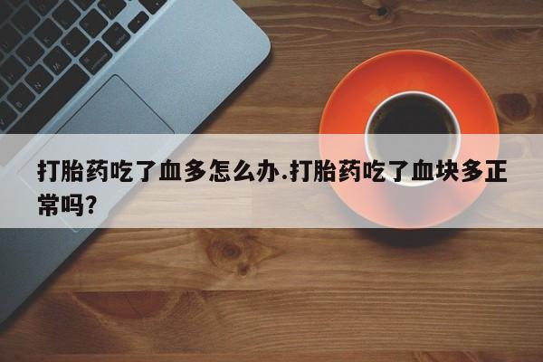 卖正品米索前列醇片微信打胎药吃了血多怎么办.打胎药吃了血块多正常吗？