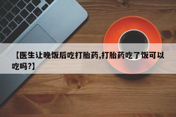 卖正品米索前列醇片微信【医生让晚饭后吃打胎药,打胎药吃了饭可以吃吗?】