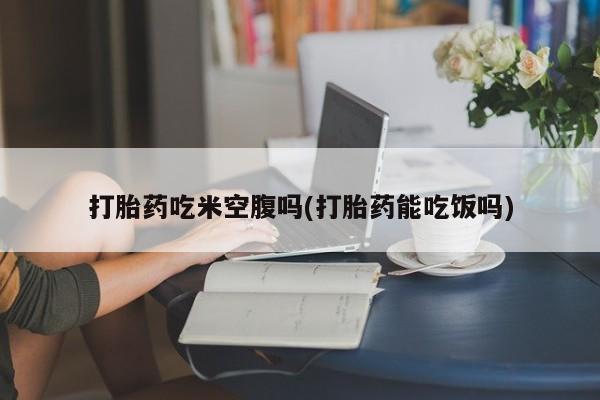 卖正品米索前列醇片微信打胎药吃米空腹吗(打胎药能吃饭吗)